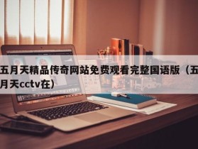 五月天精品传奇网站免费观看完整国语版（五月天cctv在）