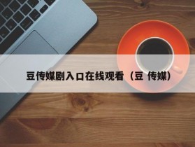 豆传媒剧入口在线观看（豆 传媒）