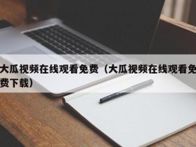 大瓜视频在线观看免费（大瓜视频在线观看免费下载）