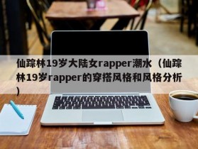 仙踪林19岁大陆女rapper潮水（仙踪林19岁rapper的穿搭风格和风格分析）