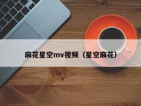 麻花星空mv视频（星空麻花）