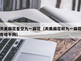 天美麻花星空九一麻花（天美麻花和九一麻花有啥不同）