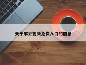 关于麻豆视频免费入口的信息