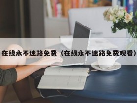在线永不迷路免费（在线永不迷路免费观看）