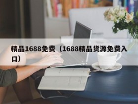 精品1688免费（1688精品货源免费入口）