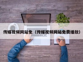 传媒视频网站免（传媒视频网站免费播放）