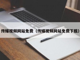 传媒视频网站免费（传媒视频网站免费下载）