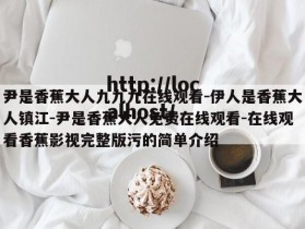 尹是香蕉大人九九九在线观看-伊人是香蕉大人镇江-尹是香蕉大人免费在线观看-在线观看香蕉影视完整版污的简单介绍